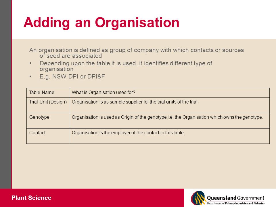 Plant Science Adding an Organisation An organisation is defined as group of company with which contacts or sources of seed are associated Depending upon the table it is used, it identifies different type of organisation E.g.