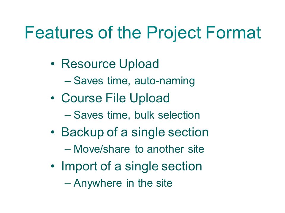Features of the Project Format Resource Upload –Saves time, auto-naming Course File Upload –Saves time, bulk selection Backup of a single section –Move/share to another site Import of a single section –Anywhere in the site