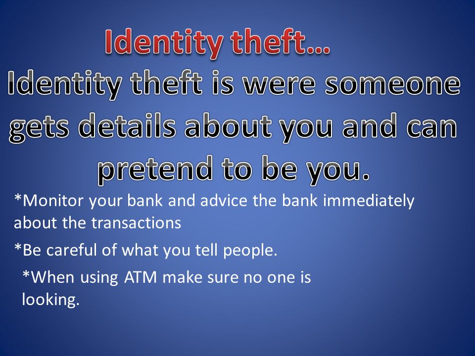 *Monitor your bank and advice the bank immediately about the transactions *Be careful of what you tell people.