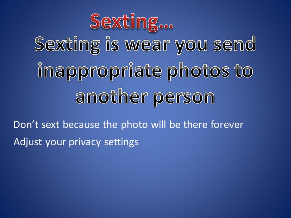 Don’t sext because the photo will be there forever Adjust your privacy settings