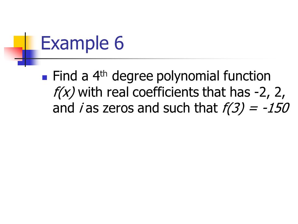 Example 6 Find a 4 th degree polynomial function f(x) with real coefficients that has -2, 2, and i as zeros and such that f(3) = -150