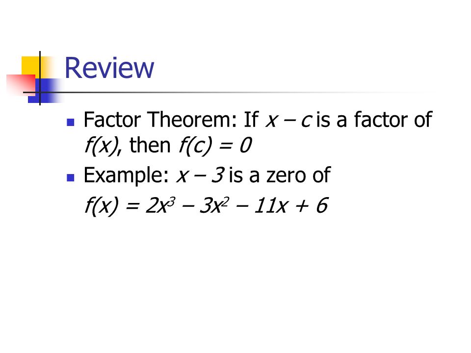 Review Factor Theorem: If x – c is a factor of f(x), then f(c) = 0 Example: x – 3 is a zero of f(x) = 2x 3 – 3x 2 – 11x + 6