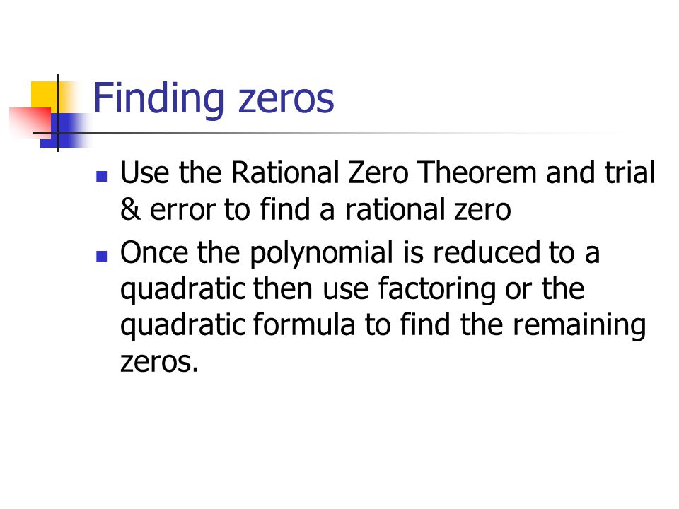 Finding zeros Use the Rational Zero Theorem and trial & error to find a rational zero Once the polynomial is reduced to a quadratic then use factoring or the quadratic formula to find the remaining zeros.