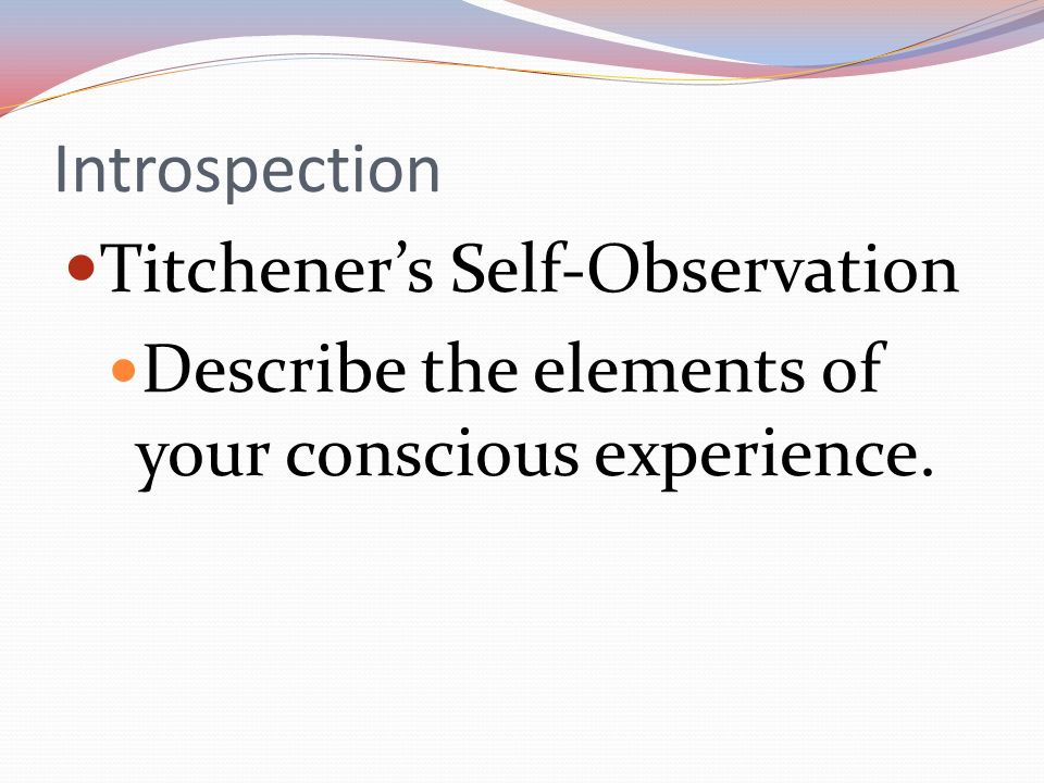 Introspection Titchener’s Self-Observation Describe the elements of your conscious experience.