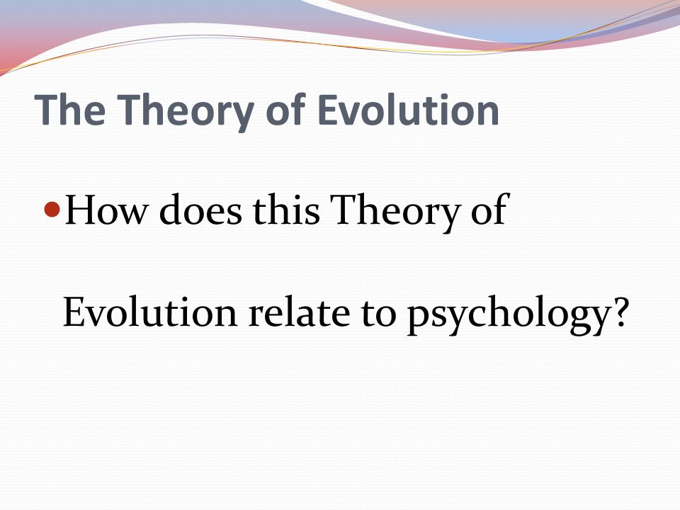 The Theory of Evolution How does this Theory of Evolution relate to psychology