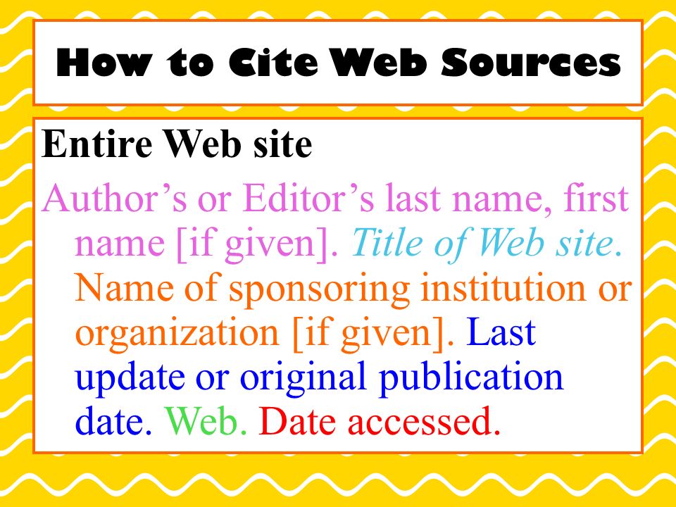 How to Cite Web Sources Entire Web site Author’s or Editor’s last name, first name [if given].