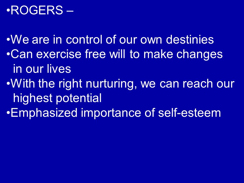 ROGERS – We are in control of our own destinies Can exercise free will to make changes in our lives With the right nurturing, we can reach our highest potential Emphasized importance of self-esteem