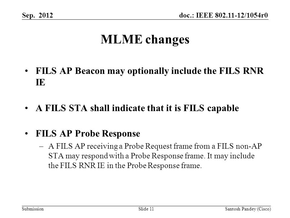doc.: IEEE /1054r0 Submission MLME changes FILS AP Beacon may optionally include the FILS RNR IE A FILS STA shall indicate that it is FILS capable FILS AP Probe Response –A FILS AP receiving a Probe Request frame from a FILS non-AP STA may respond with a Probe Response frame.
