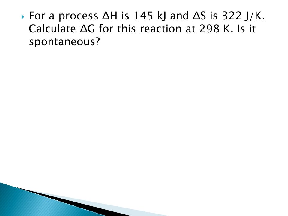  For a process ΔH is 145 kJ and ΔS is 322 J/K. Calculate ΔG for this reaction at 298 K.