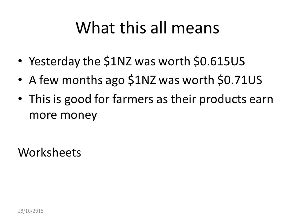 18/10/2015 What this all means Yesterday the $1NZ was worth $0.615US A few months ago $1NZ was worth $0.71US This is good for farmers as their products earn more money Worksheets