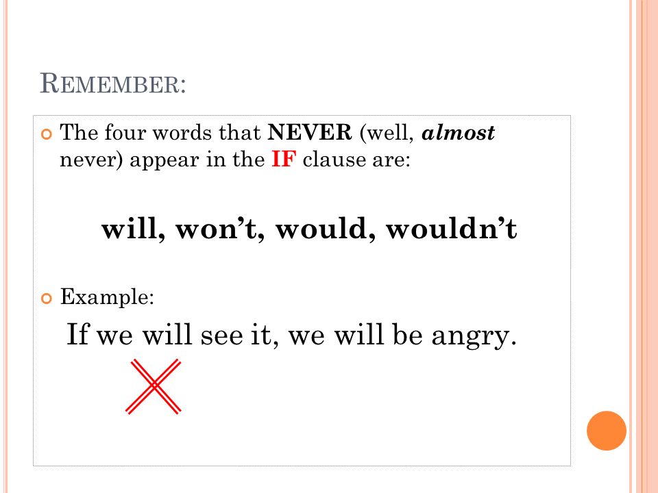 R EMEMBER : The four words that NEVER (well, almost never) appear in the IF clause are: will, won’t, would, wouldn’t Example: If we will see it, we will be angry.