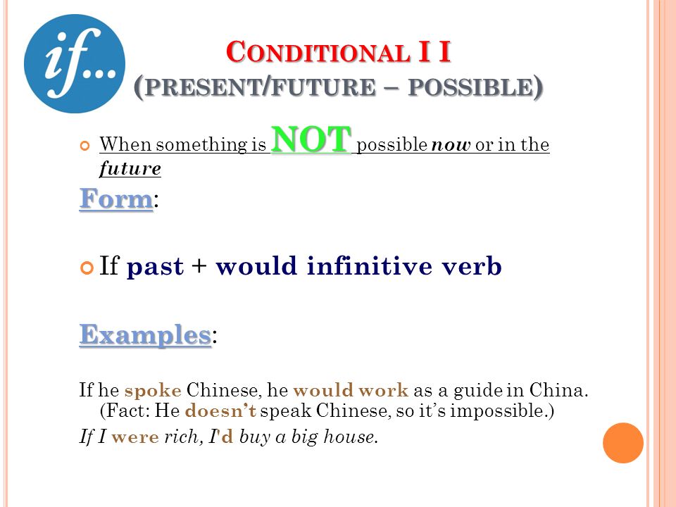 C ONDITIONAL I I ( PRESENT / FUTURE – POSSIBLE ) NOT When something is NOT possible now or in the future Form Form: If past + would infinitive verb Examples Examples: If he spoke Chinese, he would work as a guide in China.