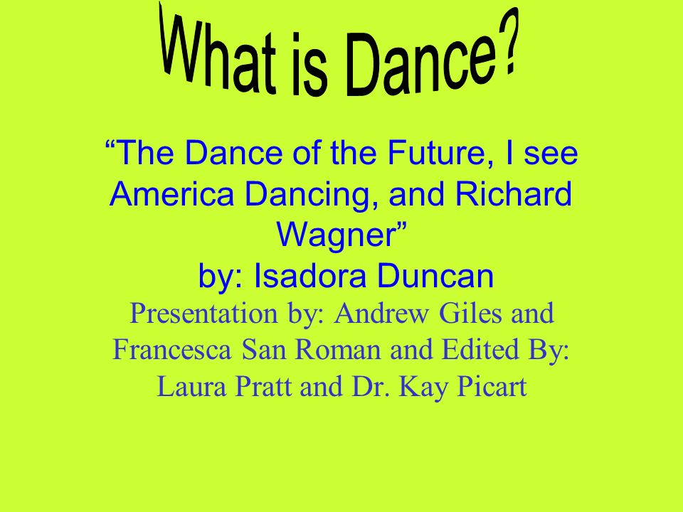 The Dance of the Future, I see America Dancing, and Richard Wagner by: Isadora Duncan Presentation by: Andrew Giles and Francesca San Roman and Edited By: Laura Pratt and Dr.