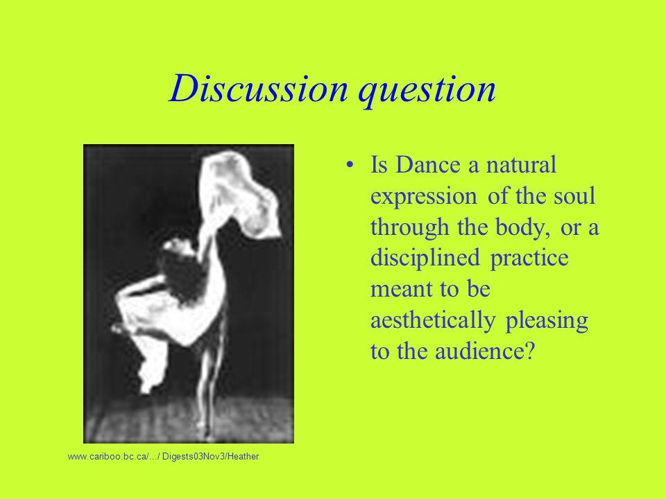 Discussion question Is Dance a natural expression of the soul through the body, or a disciplined practice meant to be aesthetically pleasing to the audience.