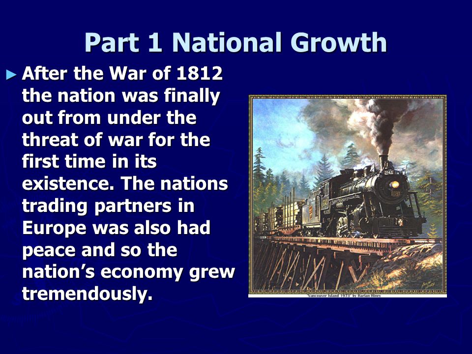 Part 1 National Growth ► After the War of 1812 the nation was finally out from under the threat of war for the first time in its existence.