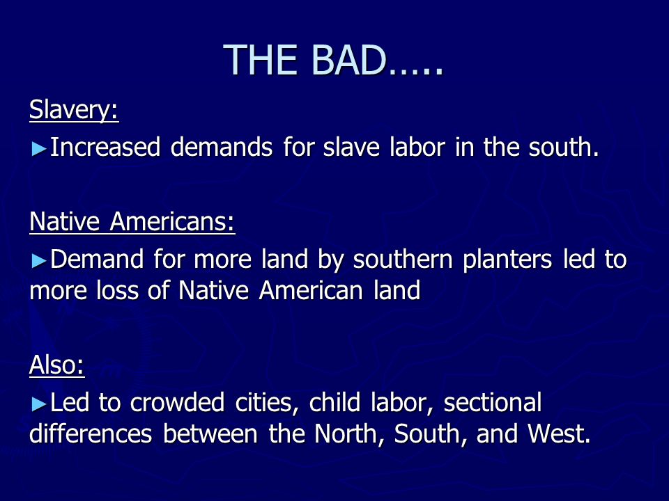 THE BAD….. Slavery: ► Increased demands for slave labor in the south.