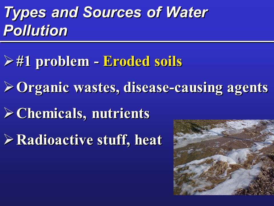 Types and Sources of Water Pollution  #1 problem - Eroded soils  Organic wastes, disease-causing agents  Chemicals, nutrients  Radioactive stuff, heat