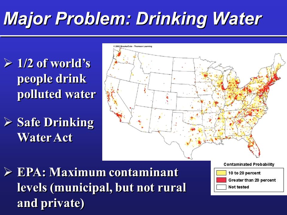 Major Problem: Drinking Water  Safe Drinking Water Act  EPA: Maximum contaminant levels (municipal, but not rural and private)  1/2 of world’s people drink polluted water