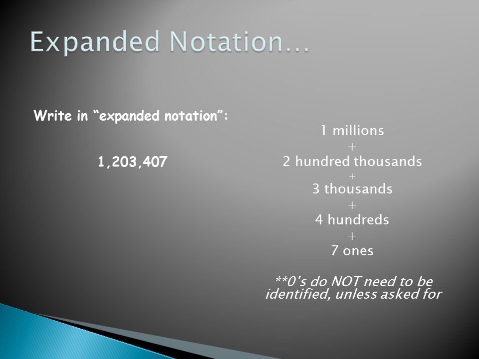 Write in expanded notation : 1,203,407 1 millions + 2 hundred thousands + 3 thousands + 4 hundreds + 7 ones **0’s do NOT need to be identified, unless asked for