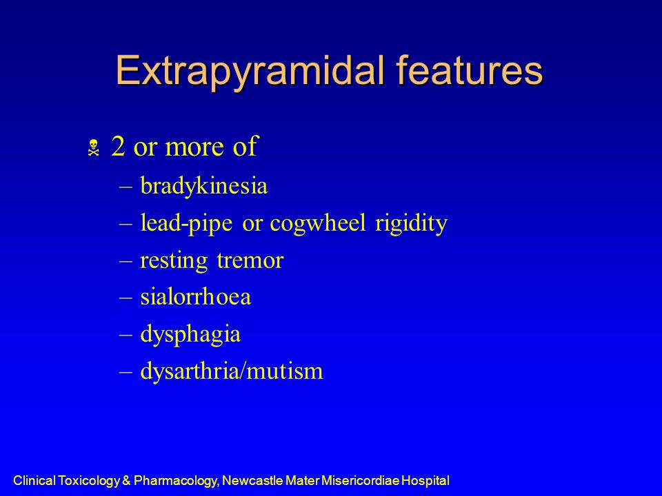 Clinical Toxicology & Pharmacology, Newcastle Mater Misericordiae Hospital Extrapyramidal features  2 or more of –bradykinesia –lead-pipe or cogwheel rigidity –resting tremor –sialorrhoea –dysphagia –dysarthria/mutism