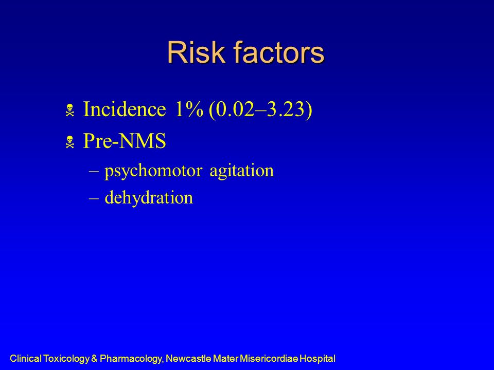 Clinical Toxicology & Pharmacology, Newcastle Mater Misericordiae Hospital Risk factors  Incidence 1% (0.02–3.23)  Pre-NMS –psychomotor agitation –dehydration