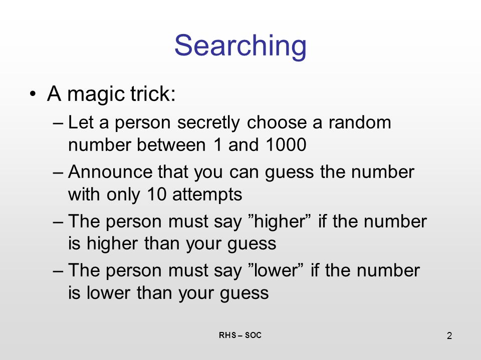 Searching. RHS – SOC 2 Searching A magic trick: –Let a person secretly  choose a random number between 1 and 1000 –Announce that you can guess the  number. - ppt download