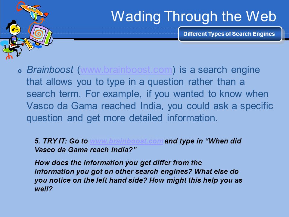 Wading Through the Web Different Types of Search Engines  Brainboost (  is a search engine that allows you to type in a question rather than a search term.