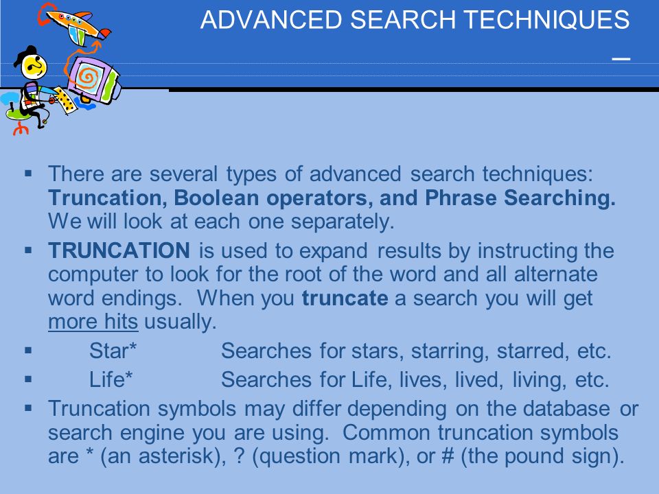 ADVANCED SEARCH TECHNIQUES –  There are several types of advanced search techniques: Truncation, Boolean operators, and Phrase Searching.