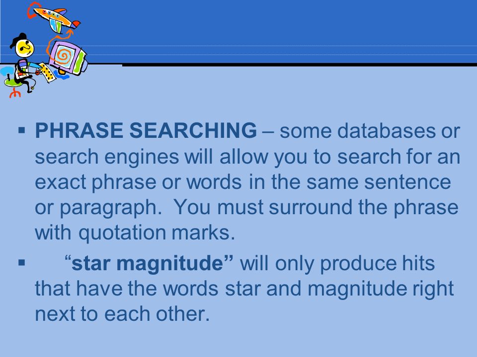  PHRASE SEARCHING – some databases or search engines will allow you to search for an exact phrase or words in the same sentence or paragraph.