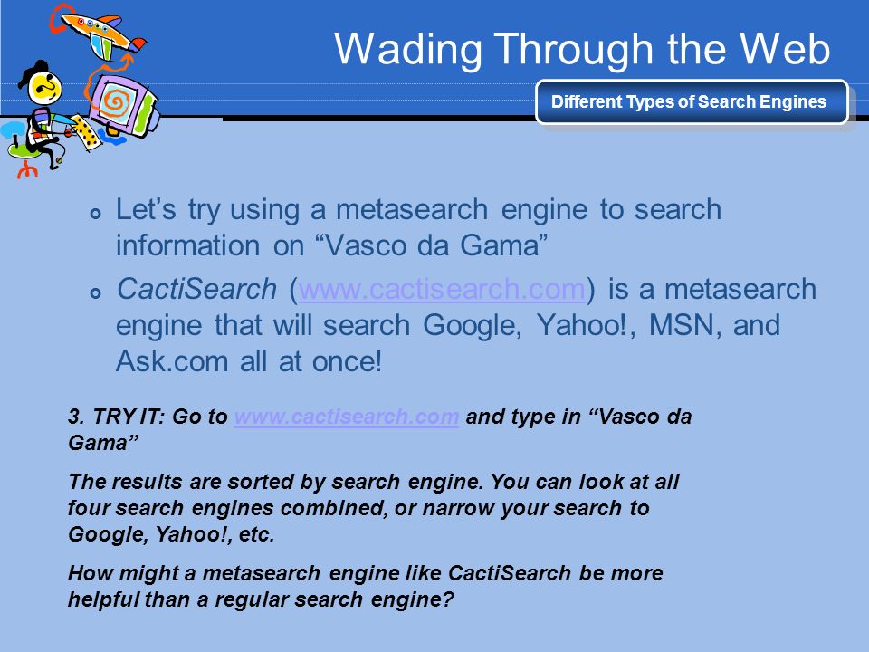 Wading Through the Web Different Types of Search Engines  Let’s try using a metasearch engine to search information on Vasco da Gama  CactiSearch (  is a metasearch engine that will search Google, Yahoo!, MSN, and Ask.com all at once!  3.
