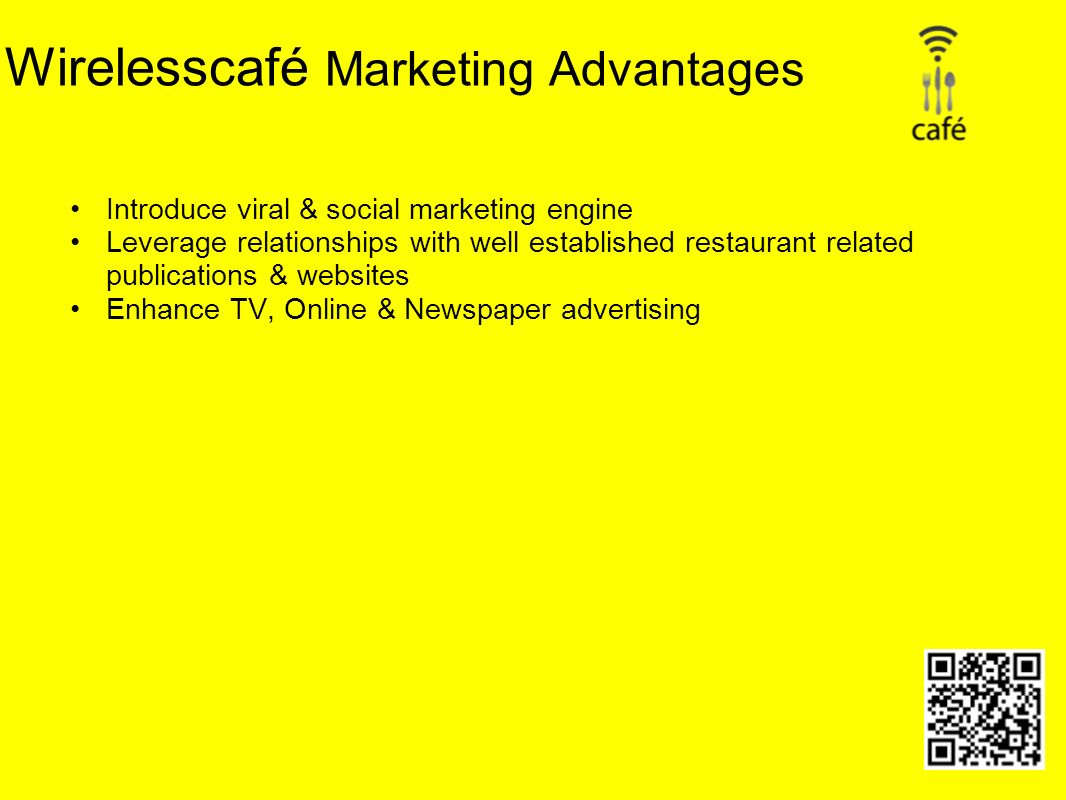 Wirelesscafé Marketing Advantages Introduce viral & social marketing engine Leverage relationships with well established restaurant related publications & websites Enhance TV, Online & Newspaper advertising