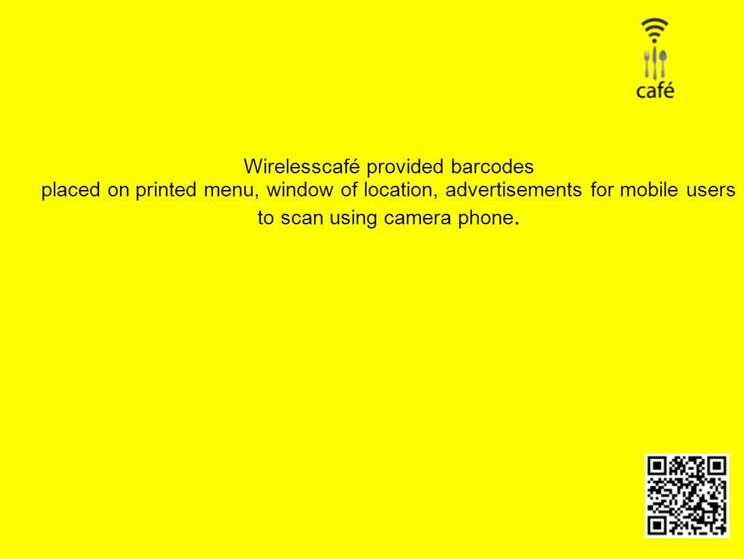 Wirelesscafé provided barcodes placed on printed menu, window of location, advertisements for mobile users to scan using camera phone.