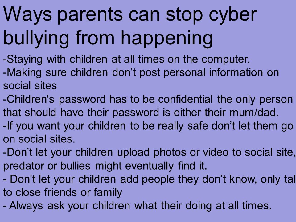 Ways parents can stop cyber bullying from happening -Staying with children at all times on the computer.
