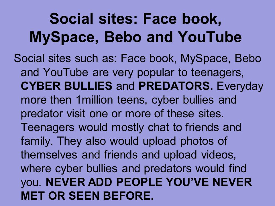 Social sites: Face book, MySpace, Bebo and YouTube Social sites such as: Face book, MySpace, Bebo and YouTube are very popular to teenagers, CYBER BULLIES and PREDATORS.