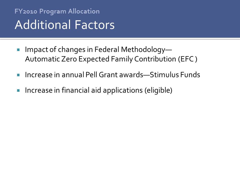 FY2010 Program Allocation  Impact of changes in Federal Methodology— Automatic Zero Expected Family Contribution (EFC )  Increase in annual Pell Grant awards—Stimulus Funds  Increase in financial aid applications (eligible) Additional Factors