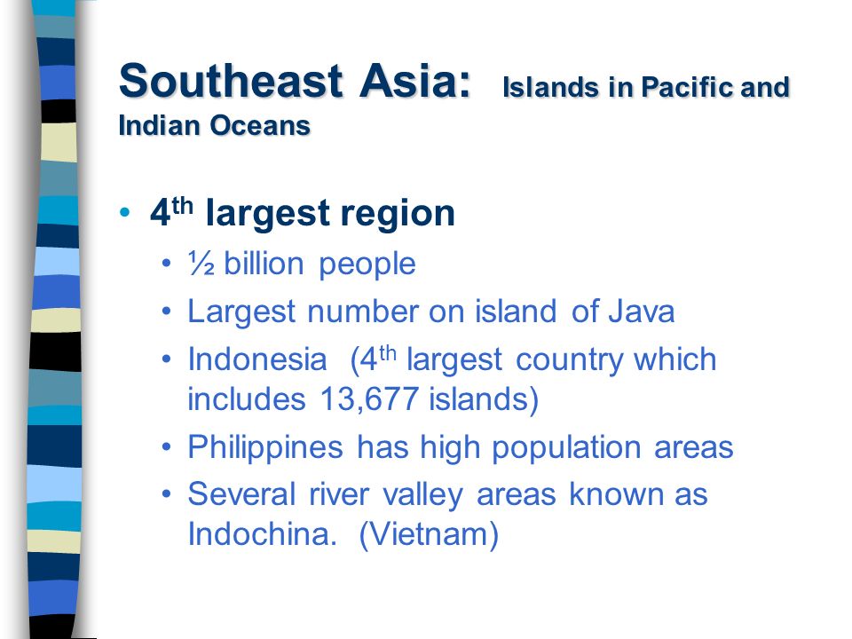 Southeast Asia: Islands in Pacific and Indian Oceans 4 th largest region ½ billion people Largest number on island of Java Indonesia (4 th largest country which includes 13,677 islands) Philippines has high population areas Several river valley areas known as Indochina.