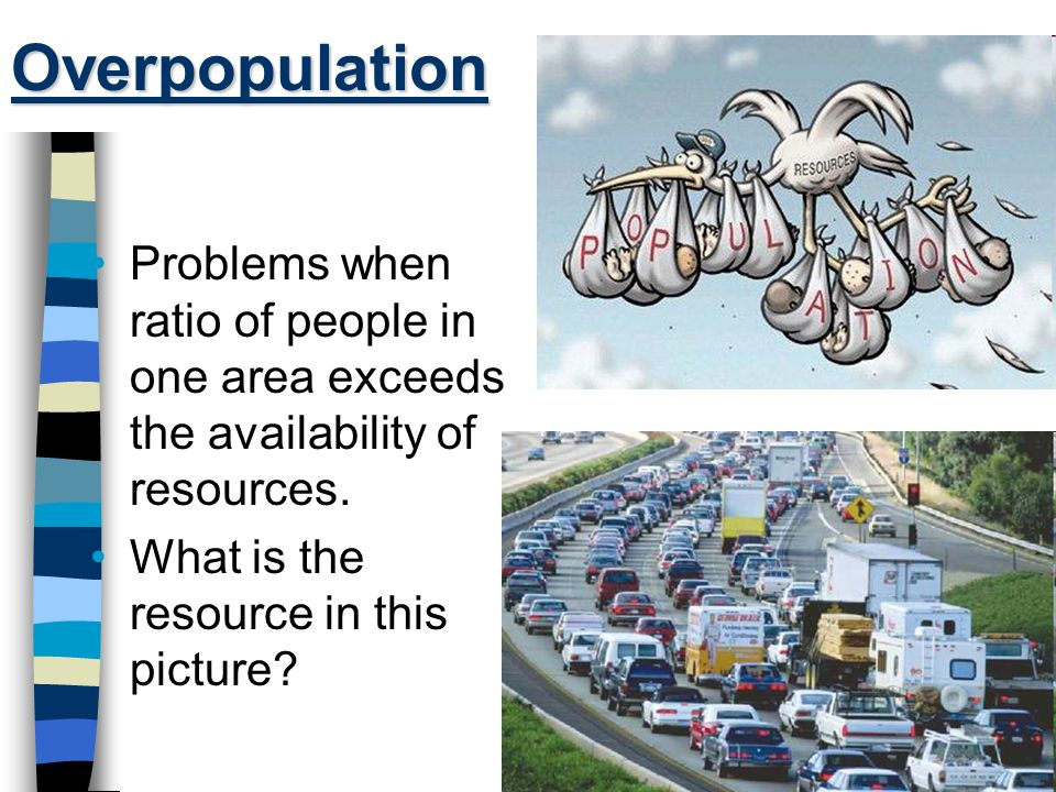 Overpopulation Problems when ratio of people in one area exceeds the availability of resources.