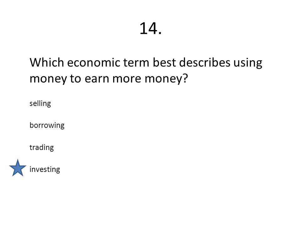 14. Which economic term best describes using money to earn more money.