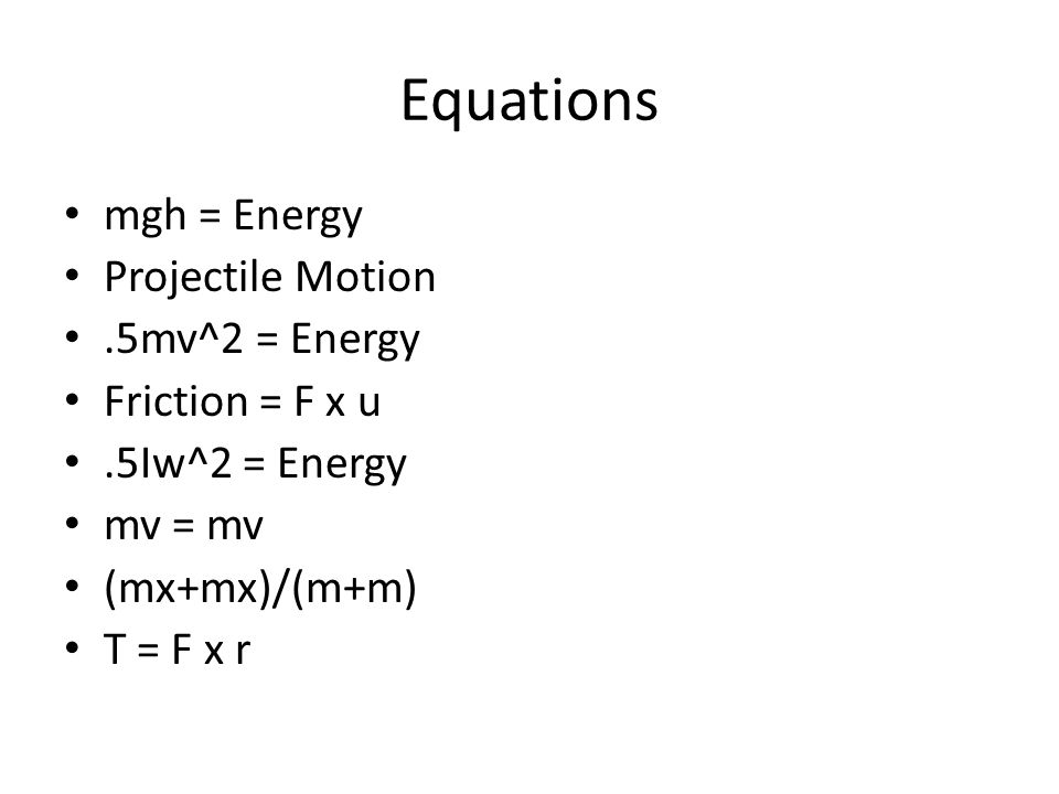 Equations mgh = Energy Projectile Motion.5mv^2 = Energy Friction = F x u.5Iw^2 = Energy mv = mv (mx+mx)/(m+m) T = F x r