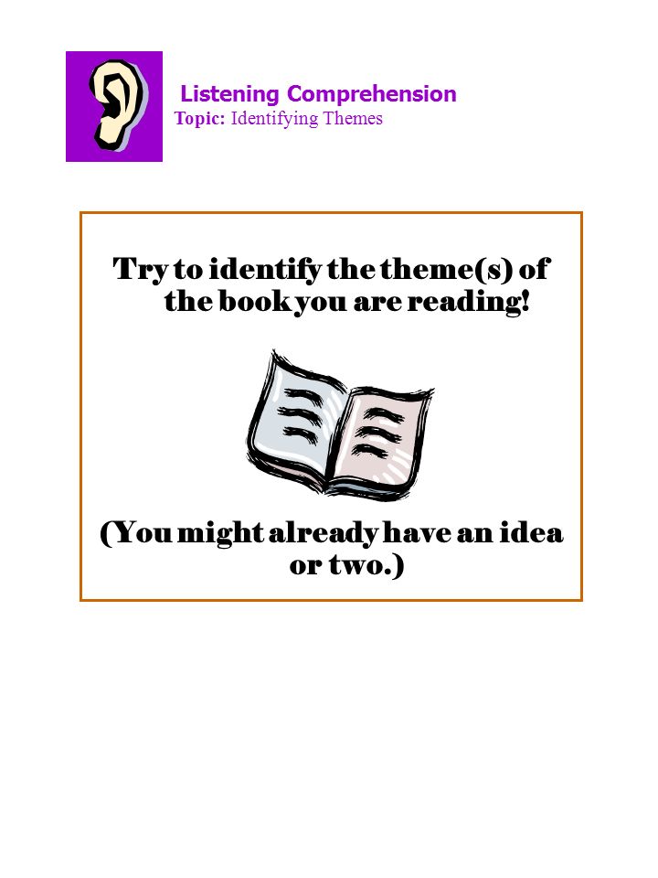 Listening Comprehension Topic: Identifying Themes Try to identify the theme(s) of the book you are reading.