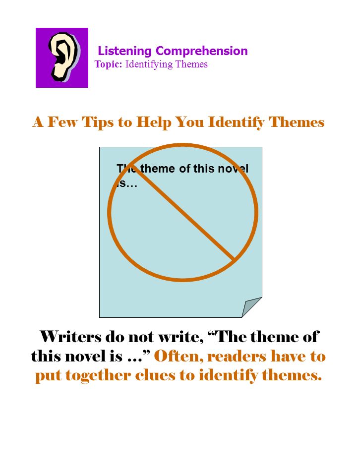 A Few Tips to Help You Identify Themes Listening Comprehension Topic: Identifying Themes Writers do not write, The theme of this novel is … Often, readers have to put together clues to identify themes.