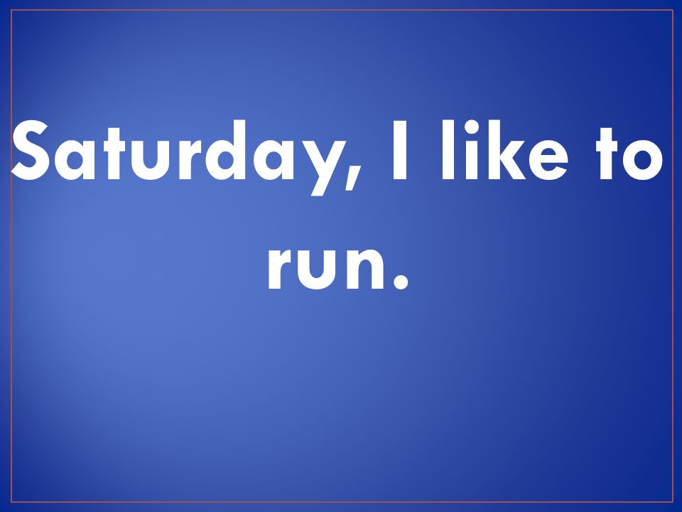 Saturday, I like to run.