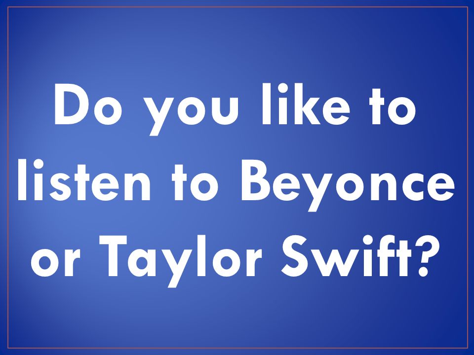 Do you like to listen to Beyonce or Taylor Swift