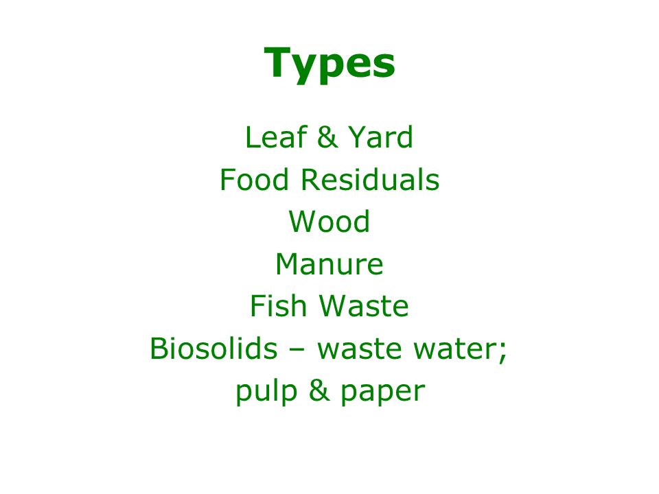 Types Leaf & Yard Food Residuals Wood Manure Fish Waste Biosolids – waste water; pulp & paper