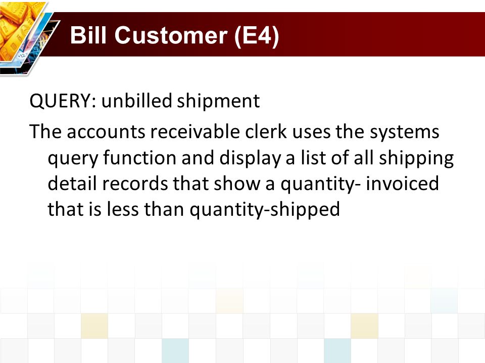 Bill Customer (E4) QUERY: unbilled shipment The accounts receivable clerk uses the systems query function and display a list of all shipping detail records that show a quantity- invoiced that is less than quantity-shipped