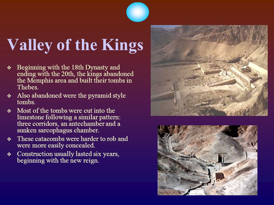 Valley of the Kings  Beginning with the 18th Dynasty and ending with the 20th, the kings abandoned the Memphis area and built their tombs in Thebes.