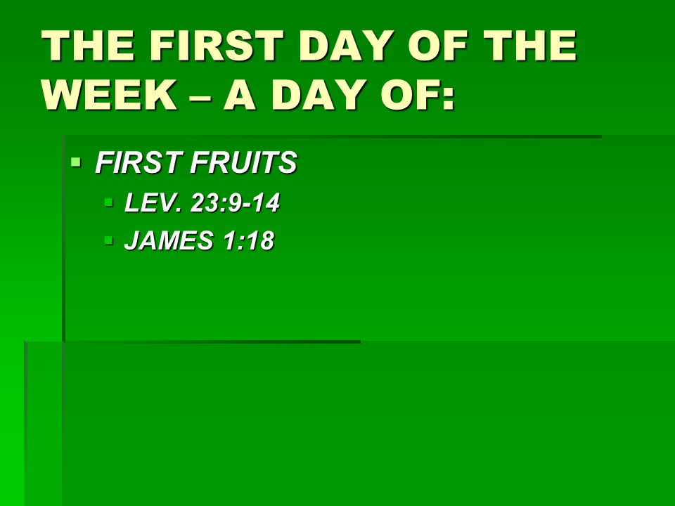 THE FIRST DAY OF THE WEEK – A DAY OF:  FIRST FRUITS  LEV. 23:9-14  JAMES 1:18