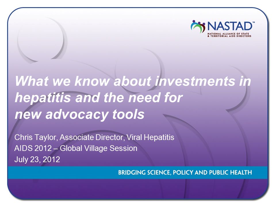 What we know about investments in hepatitis and the need for new advocacy tools Chris Taylor, Associate Director, Viral Hepatitis AIDS 2012 – Global Village Session July 23, 2012