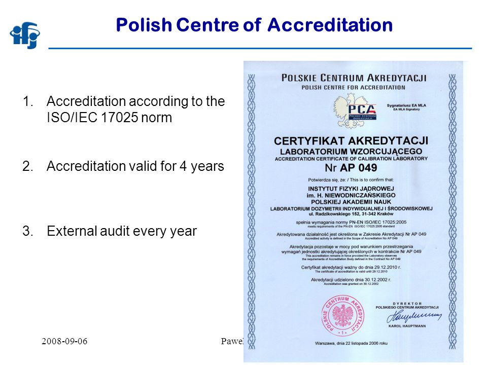 Pawel Olko3 Polish Centre of Accreditation 1.Accreditation according to the ISO/IEC norm 2.Accreditation valid for 4 years 3.External audit every year