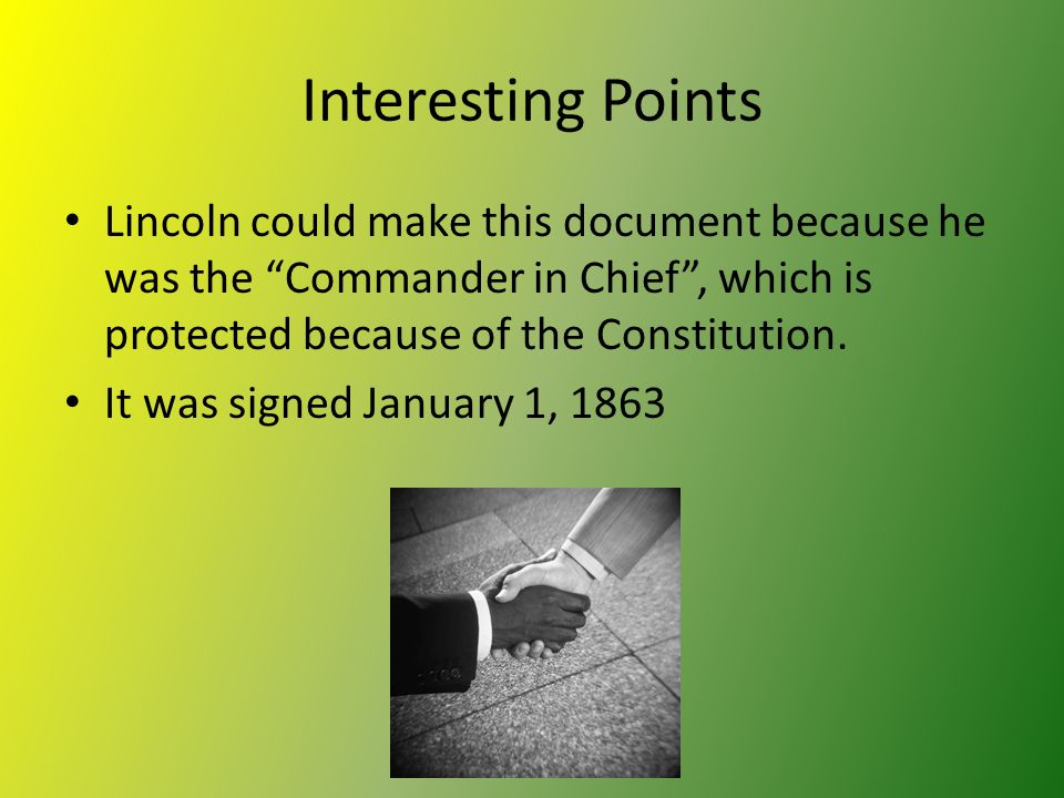 Interesting Points Lincoln could make this document because he was the Commander in Chief , which is protected because of the Constitution.